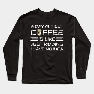 A Day Without Coffee Just Kidding I Have No Idea Long Sleeve T-Shirt